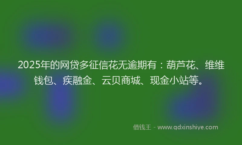 2025年的网贷多征信花无逾期有：葫芦花、维维钱包、疾融金、云贝商城、现金小站等。