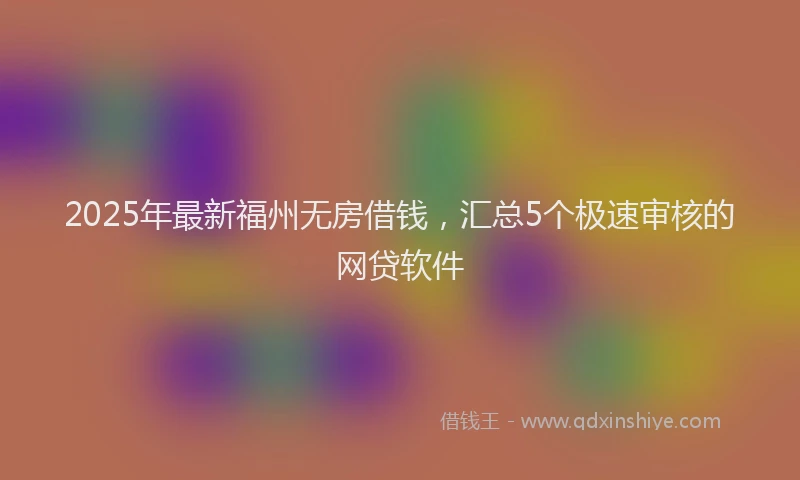 2025年最新福州无房借钱，汇总5个极速审核的网贷软件