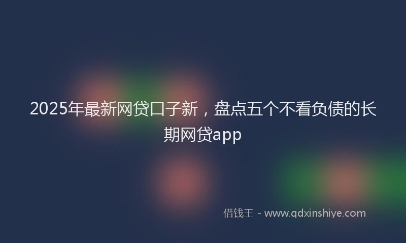 2025年最新网贷口子新，盘点五个不看负债的长期网贷app