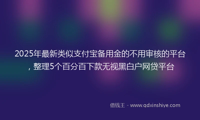 2025年最新类似支付宝备用金的不用审核的平台，整理5个百分百下款无视黑白户网贷平台