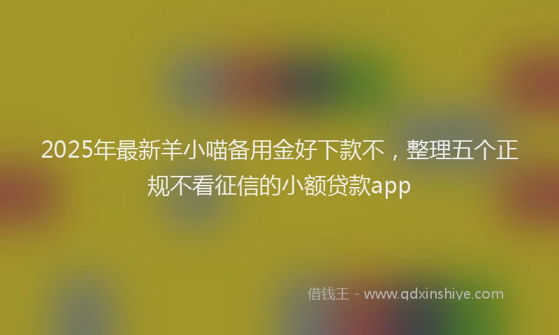 2025年最新羊小喵备用金好下款不，整理五个正规不看征信的小额贷款app