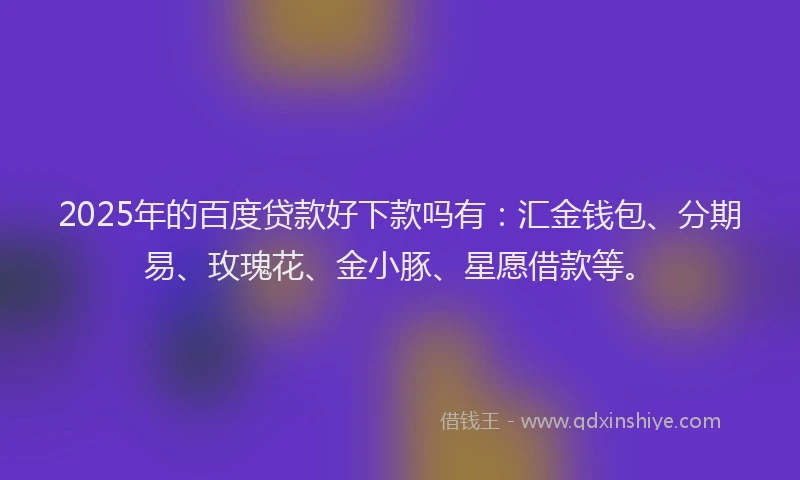 2025年的百度贷款好下款吗有：汇金钱包、分期易、玫瑰花、金小豚、星愿借款等。