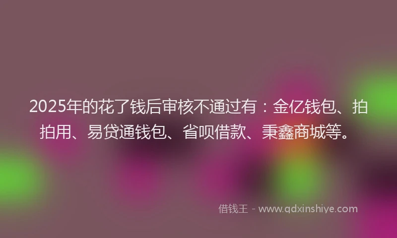 2025年的花了钱后审核不通过有:金亿钱包、拍拍用、易贷通钱包、省呗借款、秉鑫商城等。