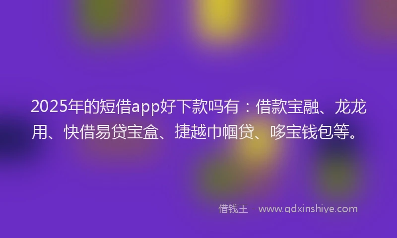 2025年的短借app好下款吗有：借款宝融、龙龙用、快借易贷宝盒、捷越巾帼贷、哆宝钱包等。