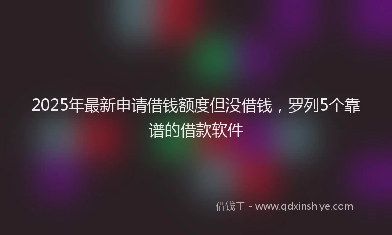 2025年最新申请借钱额度但没借钱，罗列5个靠谱的借款软件