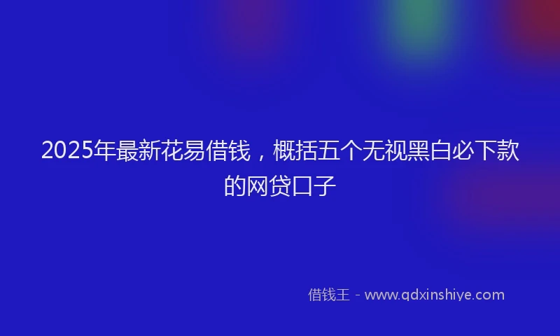 2025年最新花易借钱，概括五个无视黑白必下款的网贷口子
