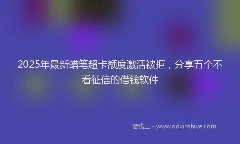 2025年最新蜡笔超卡额度激活被拒，分享五个不看征信的借钱软件