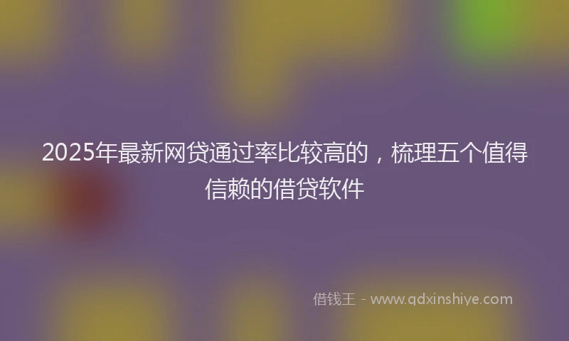 2025年最新网贷通过率比较高的，梳理五个值得信赖的借贷软件