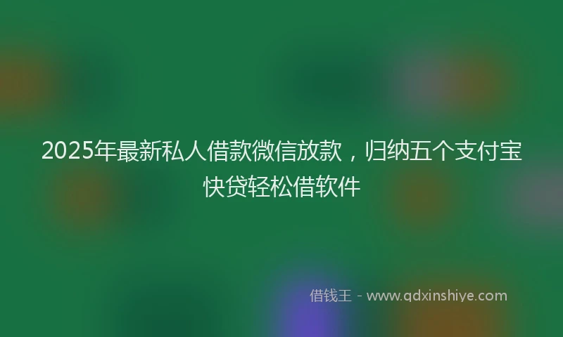 2025年最新私人借款微信放款，归纳五个支付宝快贷轻松借软件