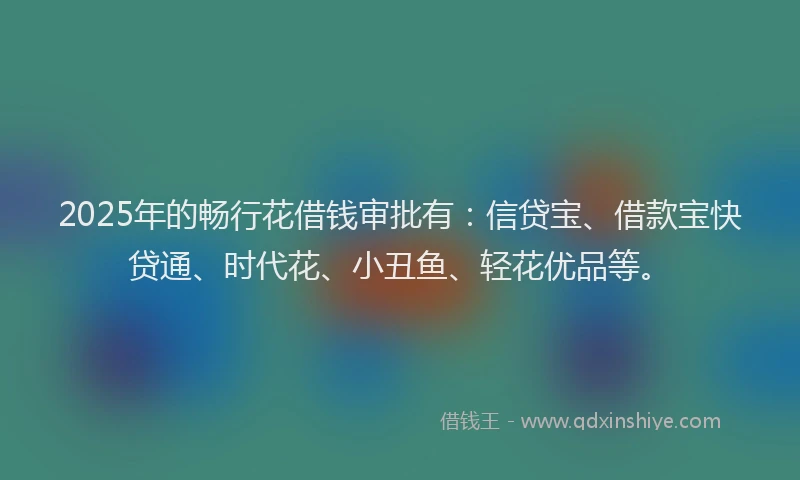 2025年的畅行花借钱审批有：信贷宝、借款宝快贷通、时代花、小丑鱼、轻花优品等。