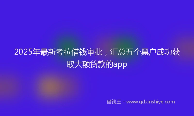 2025年最新考拉借钱审批，汇总五个黑户成功获取大额贷款的app