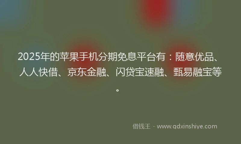 2025年的苹果手机分期免息平台有:随意优品、人人快借、京东金融、闪贷宝速融、甄易融宝等。