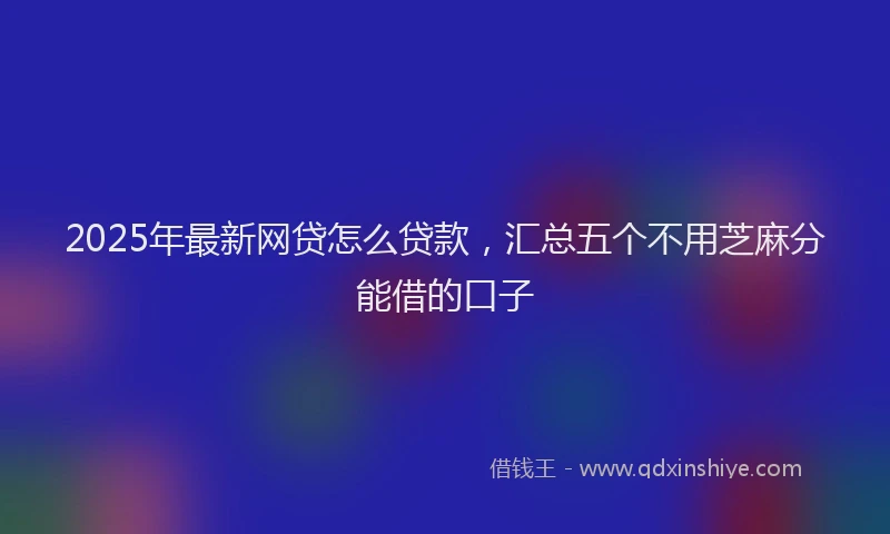 2025年最新网贷怎么贷款，汇总五个不用芝麻分能借的口子