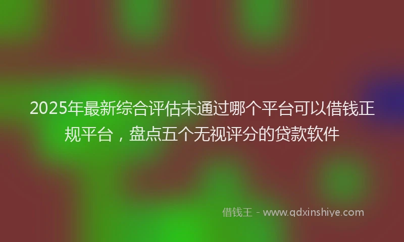 2025年最新综合评估未通过哪个平台可以借钱正规平台，盘点五个无视评分的贷款软件