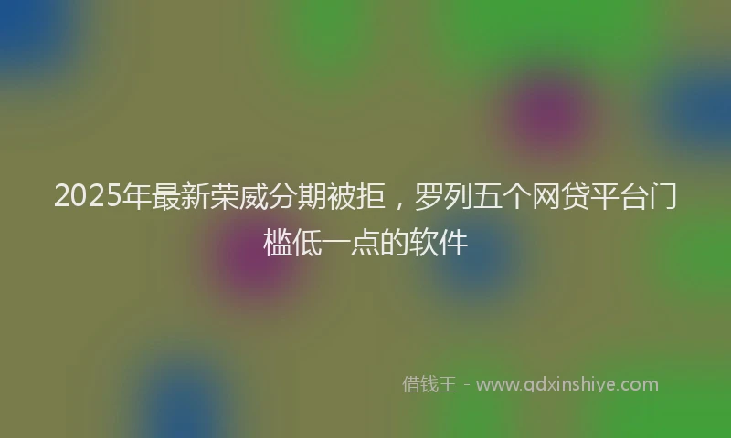 2025年最新荣威分期被拒，罗列五个网贷平台门槛低一点的软件