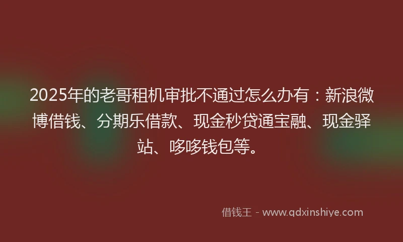 2025年的老哥租机审批不通过怎么办有：新浪微博借钱、分期乐借款、现金秒贷通宝融、现金驿站、哆哆钱包等。