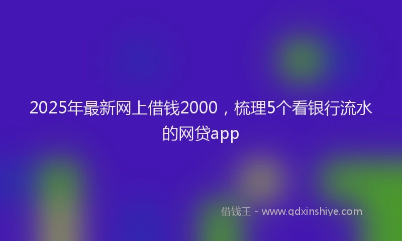 2025年最新网上借钱2000，梳理5个看银行流水的网贷app
