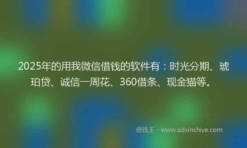 2025年的用我微信借钱的软件有：时光分期、琥珀贷、诚信一周花、360借条、现金猫等。