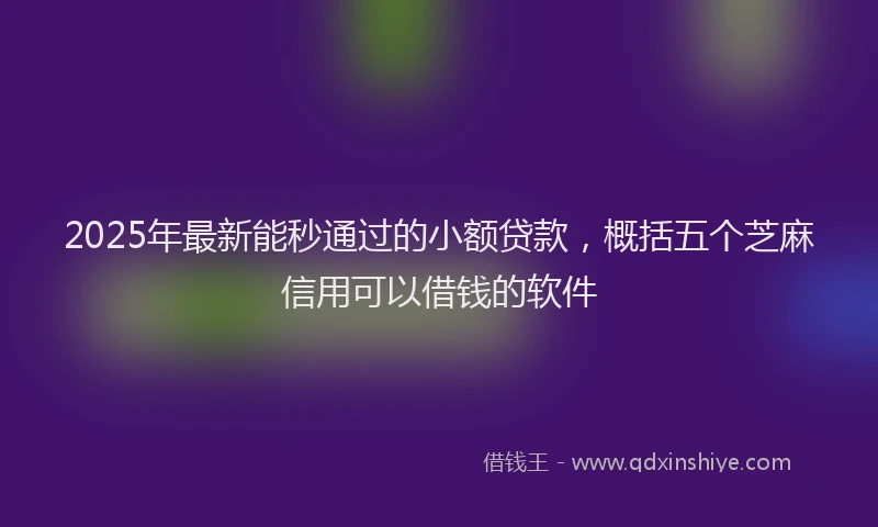 2025年最新能秒通过的小额贷款，概括五个芝麻信用可以借钱的软件