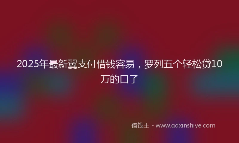 2025年最新翼支付借钱容易，罗列五个轻松贷10万的口子
