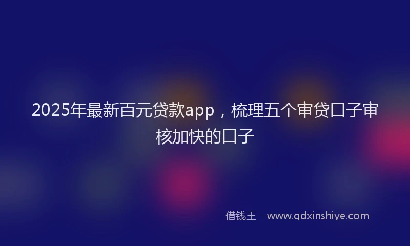 2025年最新百元贷款app，梳理五个审贷口子审核加快的口子