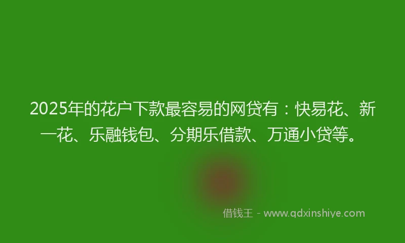 2025年的花户下款最容易的网贷有：快易花、新一花、乐融钱包、分期乐借款、万通小贷等。