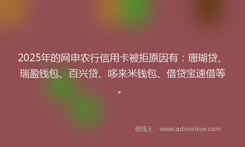 2025年的网申农行信用卡被拒原因有：珊瑚贷、瑞盈钱包、百兴贷、哆来米钱包、借贷宝速借等。