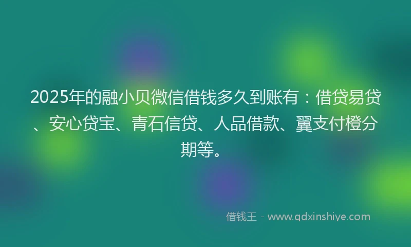 2025年的融小贝微信借钱多久到账有：借贷易贷、安心贷宝、青石信贷、人品借款、翼支付橙分期等。