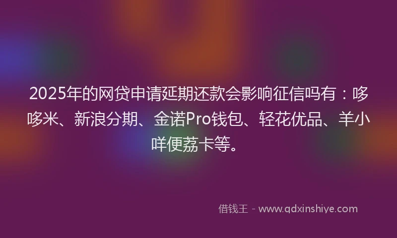 2025年的网贷申请延期还款会影响征信吗有：哆哆米、新浪分期、金诺Pro钱包、轻花优品、羊小咩便荔卡等。
