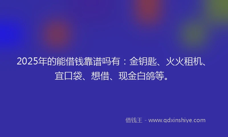 2025年的能借钱靠谱吗有：金钥匙、火火租机、宜口袋、想借、现金白鸽等。