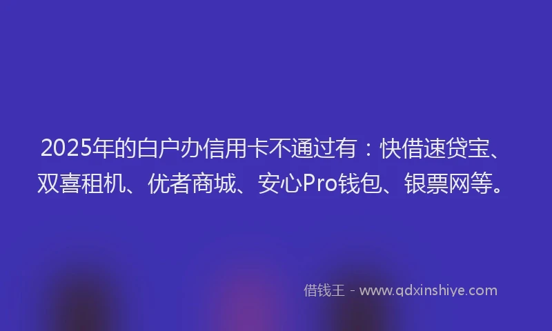 2025年的白户办信用卡不通过有：快借速贷宝、双喜租机、优者商城、安心Pro钱包、银票网等。