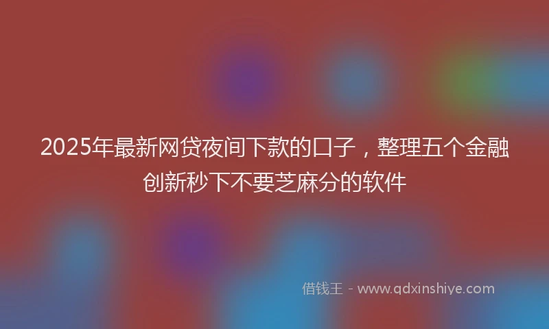 2025年最新网贷夜间下款的口子，整理五个金融创新秒下不要芝麻分的软件
