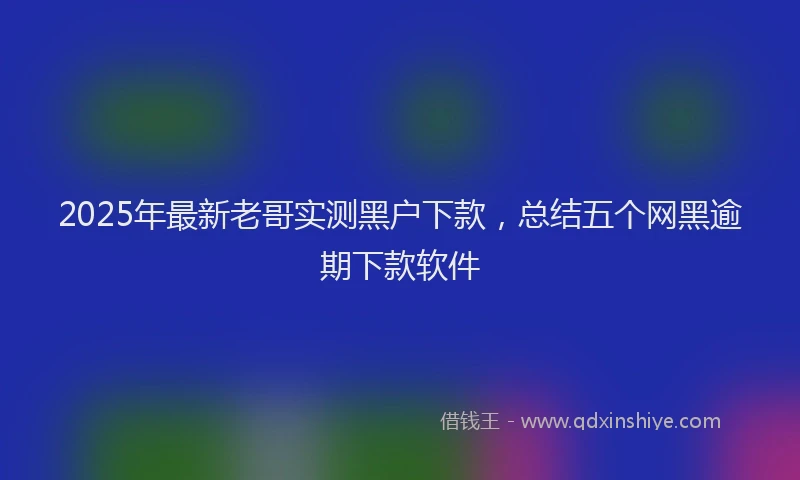 2025年最新老哥实测黑户下款，总结五个网黑逾期下款软件