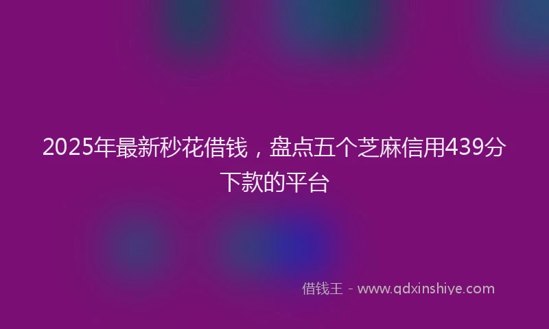 2025年最新秒花借钱，盘点五个芝麻信用439分下款的平台