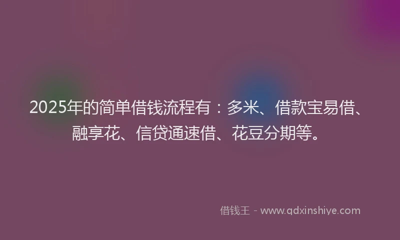 2025年的简单借钱流程有：多米、借款宝易借、融享花、信贷通速借、花豆分期等。