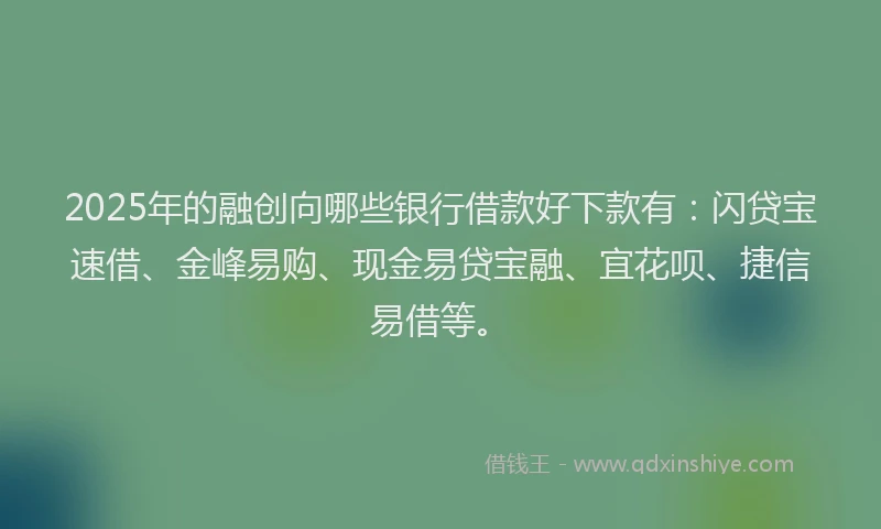 2025年的融创向哪些银行借款好下款有：闪贷宝速借、金峰易购、现金易贷宝融、宜花呗、捷信易借等。