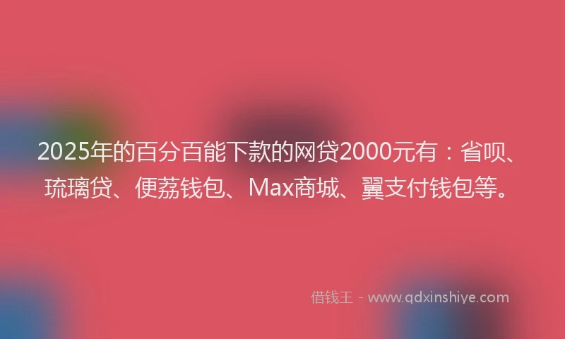 2025年的百分百能下款的网贷2000元有：省呗、琉璃贷、便荔钱包、Max商城、翼支付钱包等。