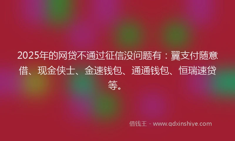 2025年的网贷不通过征信没问题有：翼支付随意借、现金侠士、金速钱包、通通钱包、恒瑞速贷等。