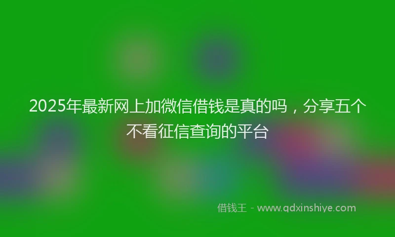 2025年最新网上加微信借钱是真的吗，分享五个不看征信查询的平台