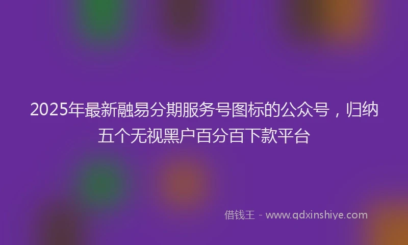2025年最新融易分期服务号图标的公众号，归纳五个无视黑户百分百下款平台