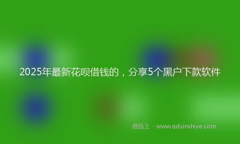 2025年最新花呗借钱的，分享5个黑户下款软件
