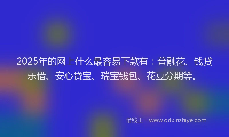 2025年的网上什么最容易下款有：普融花、钱贷乐借、安心贷宝、瑞宝钱包、花豆分期等。