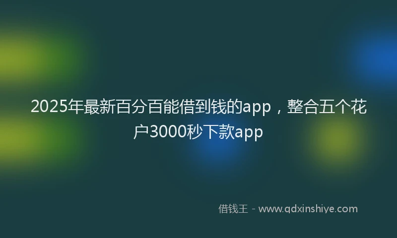 2025年最新百分百能借到钱的app，整合五个花户3000秒下款app
