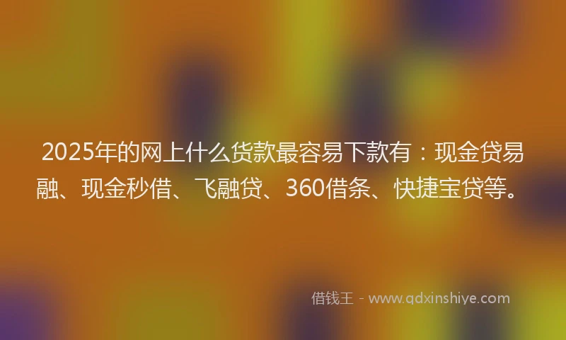2025年的网上什么货款最容易下款有：现金贷易融、现金秒借、飞融贷、360借条、快捷宝贷等。