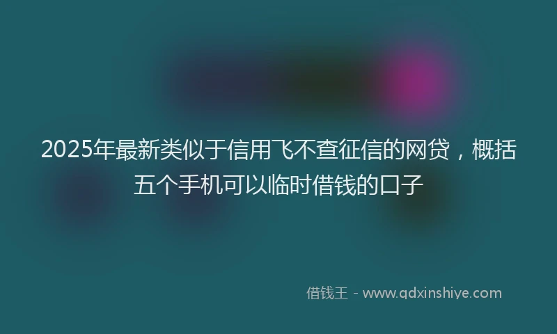2025年最新类似于信用飞不查征信的网贷，概括五个手机可以临时借钱的口子