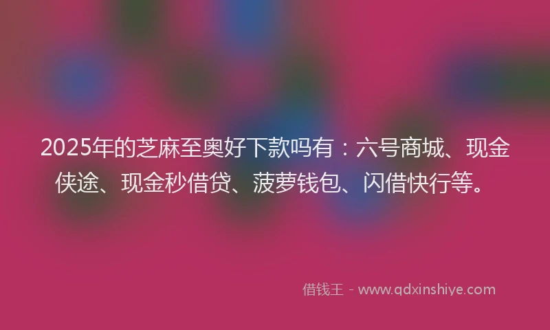 2025年的芝麻至奥好下款吗有:六号商城、现金侠途、现金秒借贷、菠萝钱包、闪借快行等。