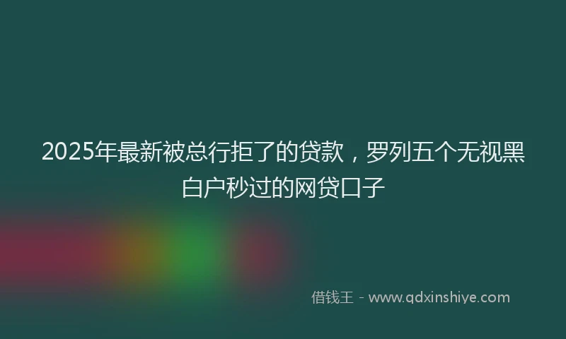 2025年最新被总行拒了的贷款，罗列五个无视黑白户秒过的网贷口子
