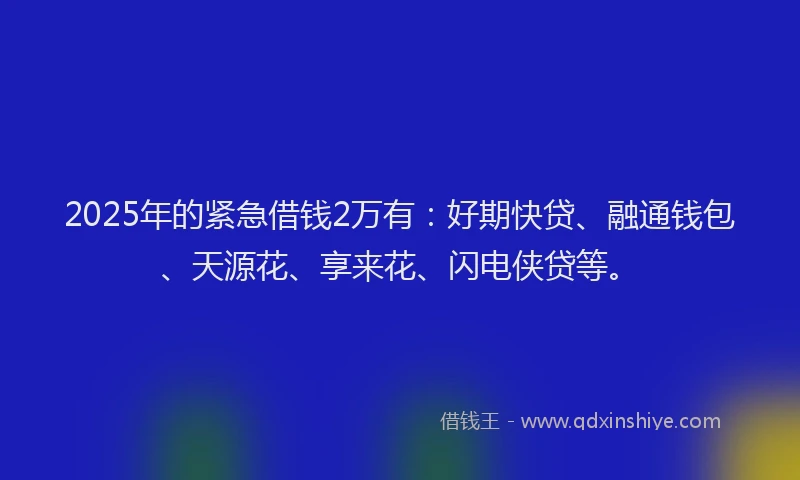 2025年的紧急借钱2万有：好期快贷、融通钱包、天源花、享来花、闪电侠贷等。