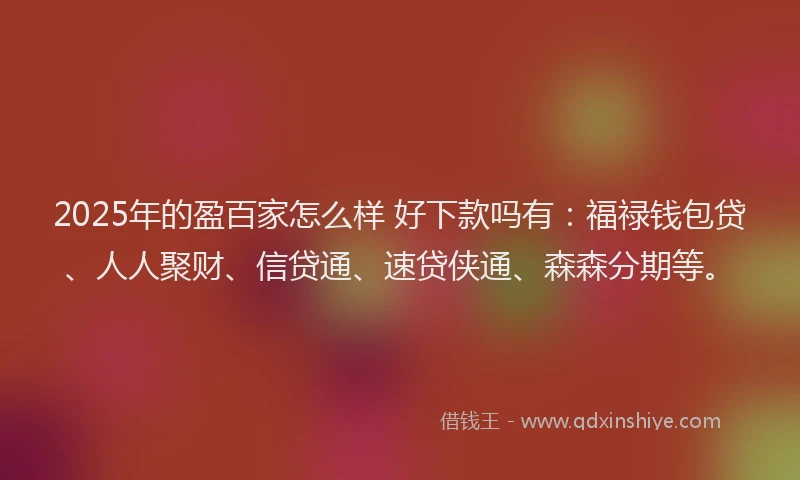 2025年的盈百家怎么样 好下款吗有：福禄钱包贷、人人聚财、信贷通、速贷侠通、森森分期等。