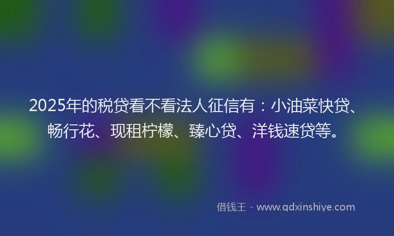 2025年的税贷看不看法人征信有：小油菜快贷、畅行花、现租柠檬、臻心贷、洋钱速贷等。